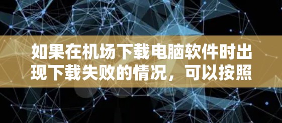 如果在机场下载电脑软件时出现下载失败的情况,可以按照以下步骤进行排查和解决 如果在机场下载电脑软件时出现下载失败的情况,可以按照以下步骤进行排查和解决