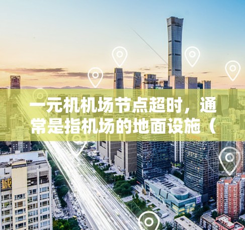 一元机机场节点超时，通常是指机场的地面设施（停车区）在乘客等待车辆时的时间安排或车辆停靠时间超过了规定的时间。这种超时可能会影响乘客的等待体验，甚至影响机场的安全。以下是可能的解决方法