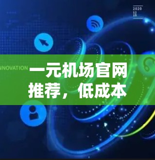 一元机场官网推荐，低成本、高效便捷，为您的服务节省更多时间！