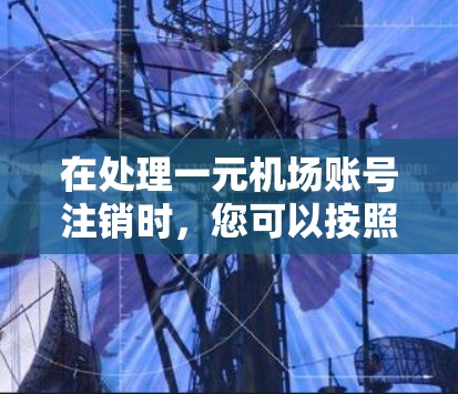 在处理一元机场账号注销时，您可以按照以下步骤进行操作
