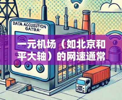 一元机场（如北京和平大轴）的网速通常会比普通地区机场更快，因为它们靠近市中心，周围有更多的商业设施和交通网络。以下是一些考虑因素和比较