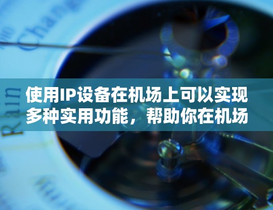 使用IP设备在机场上可以实现多种实用功能，帮助你在机场管理、导航和信息传递中发挥作用。以下是一些具体的操作步骤和方法