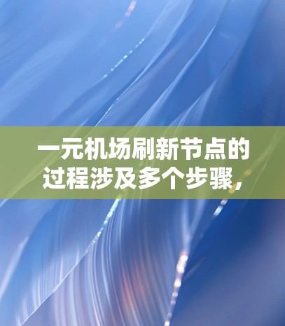 一元机场刷新节点的过程涉及多个步骤，确保更新和维护符合机场的规章制度。以下是详细的步骤说明