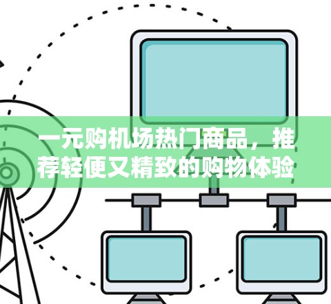 一元购机场热门商品，推荐轻便又精致的购物体验