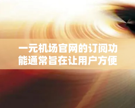 一元机场官网的订阅功能通常旨在让用户方便地获取机场的信息、预订机票等服务。以下是关于订阅一元机场官网的一些常见功能和流程