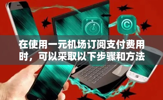 在使用一元机场订阅支付费用时，可以采取以下步骤和方法