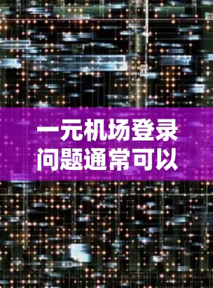 一元机场登录问题通常可以通过以下步骤解决