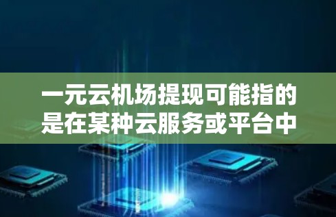 一元云机场提现可能指的是在某种云服务或平台中，通过一次性支付1元即可完成某种操作或服务。具体含义取决于平台的定义和功能。以下是一些可能的解释