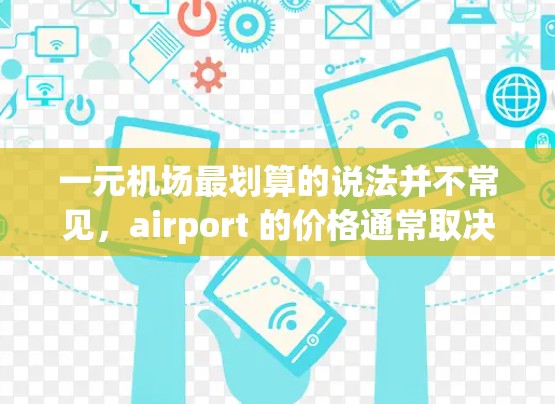 一元机场最划算的说法并不常见，airport 的价格通常取决于地理位置、季节和活动。以下是一些常见的机场价格情况
