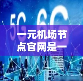 一元机场节点官网是一个专注于机场节点的官方网站，旨在为旅客提供最新的信息和服务。以下是对该官网的详细分析