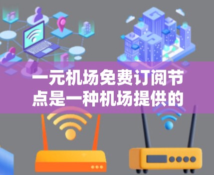 一元机场免费订阅节点是一种机场提供的服务，旨在为旅客提供便利和高效的服务。以下是对这一概念的详细解释