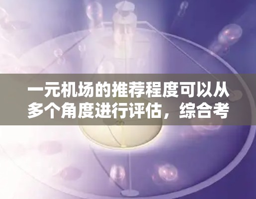 一元机场的推荐程度可以从多个角度进行评估，综合考虑其在交通、服务、经济、用户满意度、市场需求、时间因素以及文化与历史保护等方面的表现。以下是对一元机场推荐程度的详细分析