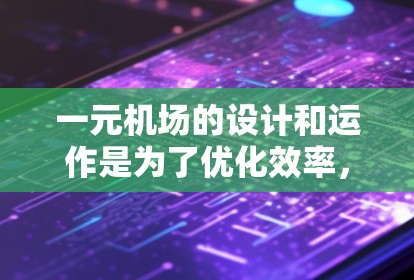 一元机场的设计和运作是为了优化效率，减少等待时间，提高服务质量和降低成本。具体来说，一元机场的核心优势在于