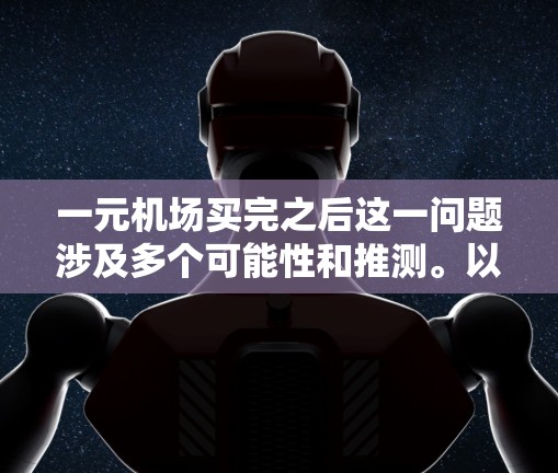 一元机场买完之后这一问题涉及多个可能性和推测。以下是对此问题的逐步解释和答案