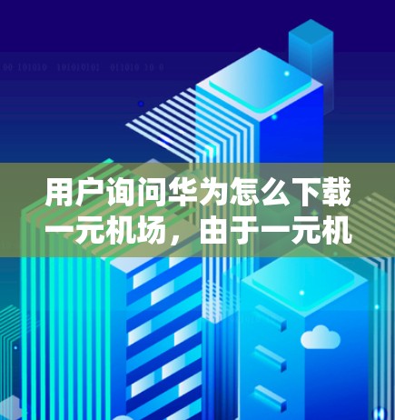 用户询问华为怎么下载一元机场，由于一元机场这一表述在普通情况下并不常见，可能是用户对特定软件或入口的误解。华为通常不提供一元机场这个术语，因此可能用户想了解如何下载机场相关的入口或应用
