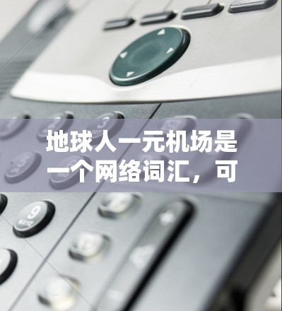 地球人一元机场是一个网络词汇，可能源于某个特定的语境、游戏或文化背景。如果指的是某个特定的梗或游戏，可能需要更多的上下文来准确解释。以下是一些可能的解释