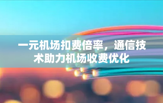 一元机场扣费倍率，通信技术助力机场收费优化