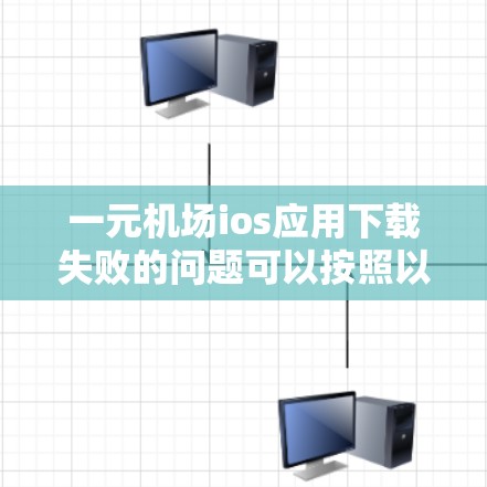 一元机场ios应用下载失败的问题可以按照以下步骤进行排查和解决
