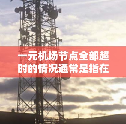 一元机场节点全部超时的情况通常是指在特定的时间段内，机场节点的人数超过了规定的人数上限。处理这一问题通常包括以下步骤