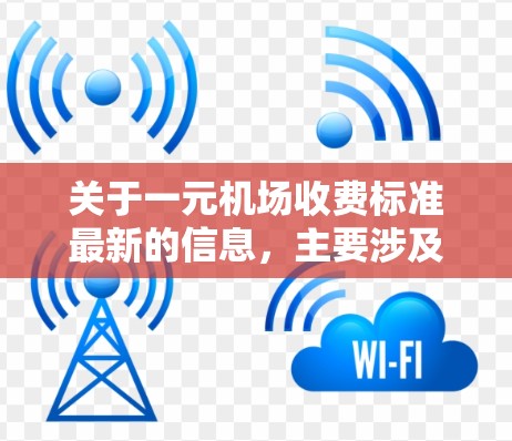 关于一元机场收费标准最新的信息，主要涉及机场的消费政策和费用结构。以下是常见的相关信息