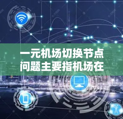 一元机场切换节点问题主要指机场在日常运营中出现单一设备故障，导致整个机场无法正常工作。以下是针对这一问题的详细分析和解决方案