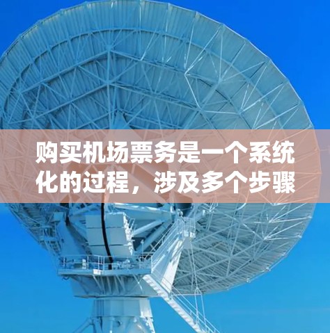 购买机场票务是一个系统化的过程，涉及多个步骤和注意事项。以下是一个详细的步骤指南，帮助你顺利进行机场票务购买