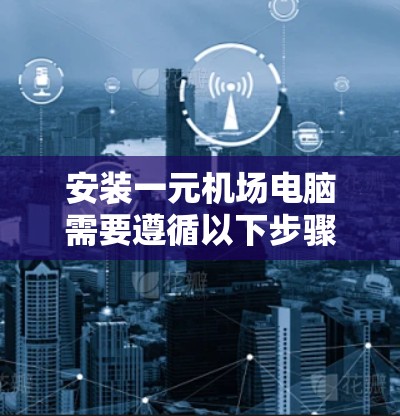 安装一元机场电脑需要遵循以下步骤，确保顺利进行