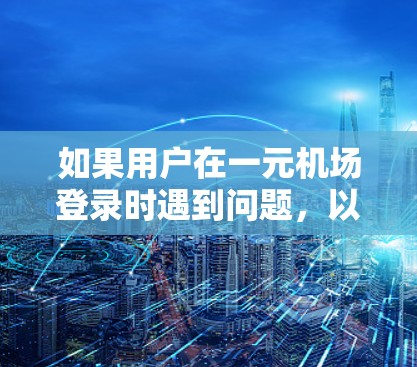 如果用户在一元机场登录时遇到问题，以下是一些可能的解决方案