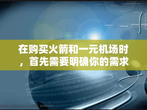 在购买火箭和一元机场时，首先需要明确你的需求和预算。以下是一些建议和步骤