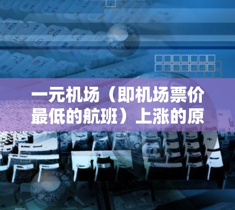 一元机场（即机场票价最低的航班）上涨的原因多种多样，主要涉及经济形势、政策调整、市场需求、政策限制、经济周期变化以及经济结构调整等多种因素。以下是一些主要的原因和分析