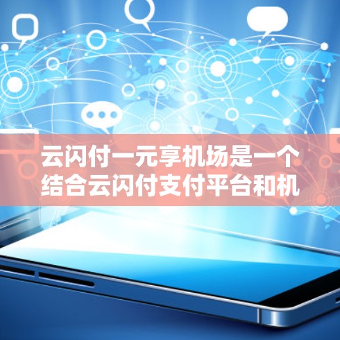 云闪付一元享机场是一个结合云闪付支付平台和机场优惠的专属服务，旨在为机场用户提供额外的支付优惠。以下是其详细信息