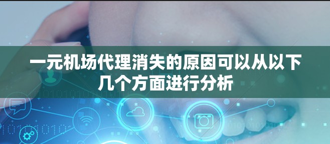 一元机场代理消失的原因可以从以下几个方面进行分析