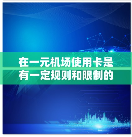 在一元机场使用卡是有一定规则和限制的，以下是一些关键点