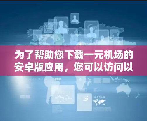 为了帮助您下载一元机场的安卓版应用，您可以访问以下链接，下载并安装该应用