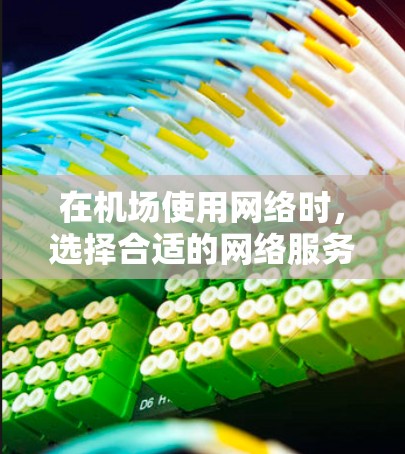 在机场使用网络时，选择合适的网络服务和设备是非常重要的。以下是一些详细的指导步骤，帮助你在机场上高效地使用网络