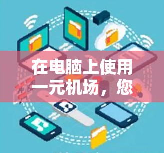 在电脑上使用一元机场，您可以按照以下步骤操作