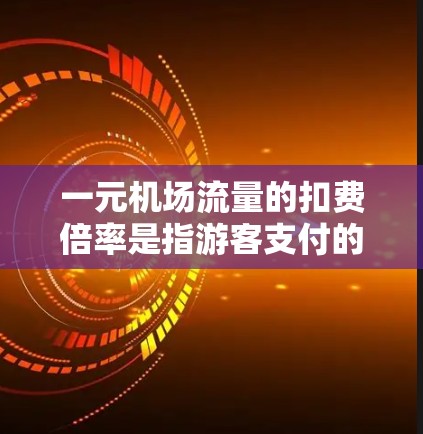 一元机场流量的扣费倍率是指游客支付的金额相对于机场原价的比例。以下是关于一元机场倍率的详细分析和解答