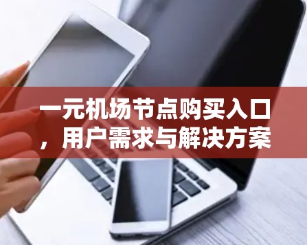 一元机场节点购买入口，用户需求与解决方案