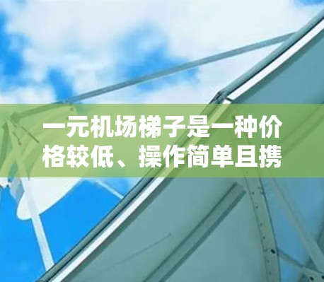 一元机场梯子是一种价格较低、操作简单且携带方便的设备，广泛应用于机场内部和外部。以下是其主要用途和特点的总结