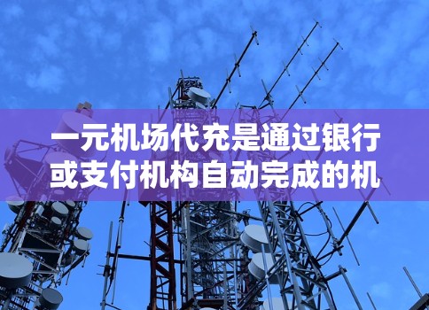 一元机场代充是通过银行或支付机构自动完成的机场支付方式，适合经常前往机场的用户。以下是一个清晰的步骤指南