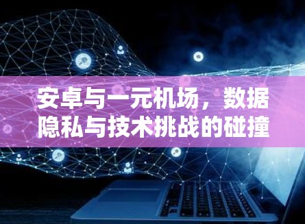 安卓与一元机场，数据隐私与技术挑战的碰撞