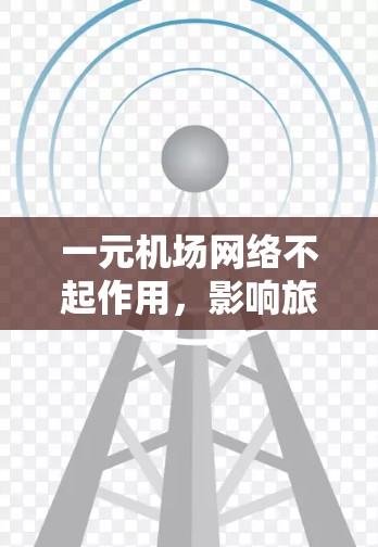 一元机场网络不起作用，影响旅客体验的深层问题与解决方案