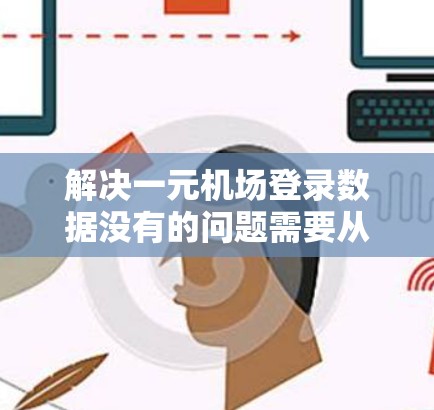 解决一元机场登录数据没有的问题需要从多个方面进行排查和处理，以下是详细的步骤