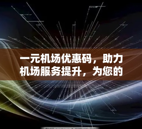 一元机场优惠码，助力机场服务提升，为您的出行保驾护航！