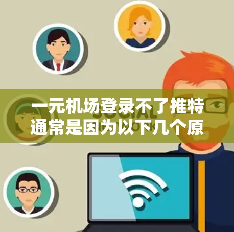一元机场登录不了推特通常是因为以下几个原因