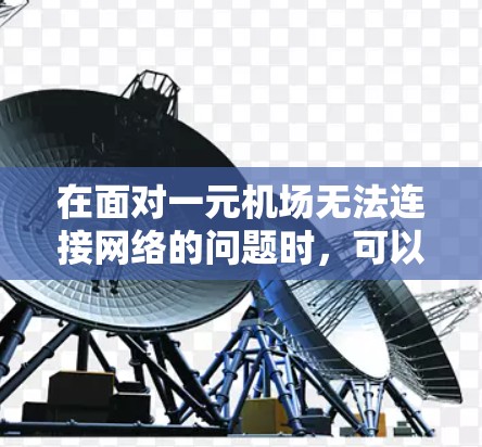 在面对一元机场无法连接网络的问题时，可以按照以下步骤进行操作和解决方案