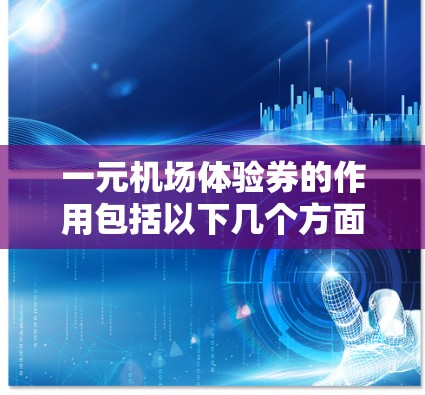 一元机场体验券的作用包括以下几个方面