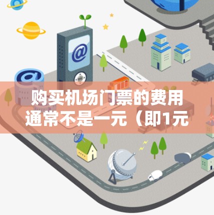购买机场门票的费用通常不是一元（即1元）的水平，通常是根据人数、时间以及机场的优惠活动来定价。以下是关于购买机场门票的一些基本信息