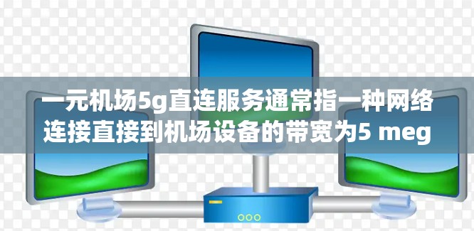 一元机场5g直连服务通常指一种网络连接直接到机场设备的带宽为5 megabits per second(Mbps)的带宽,服务形式为一元(即只有一台设备)服务。以下是关于该服务的简要说明 一元机场5g直连服务通常指一种网络连接直接到机场设备的带宽为5 megabits per second(Mbps)的带宽,服务形式为一元(即只有一台设备)服务。以下是关于该服务的简要说明