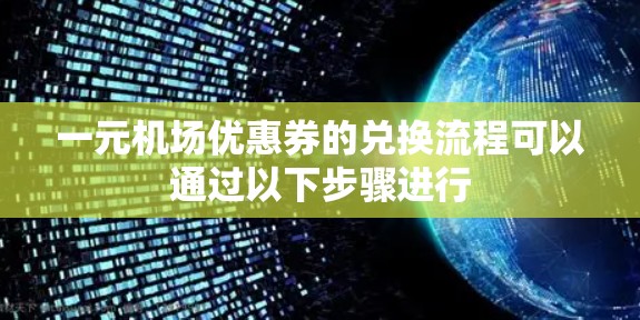一元机场优惠券的兑换流程可以通过以下步骤进行